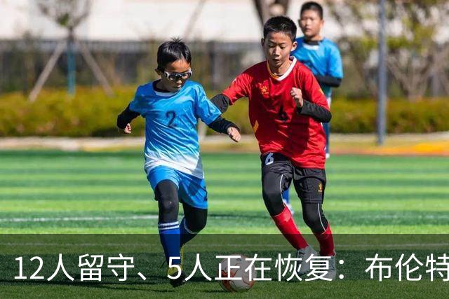 12人留守、5人正在恢复：布伦特福德一线队放假一周